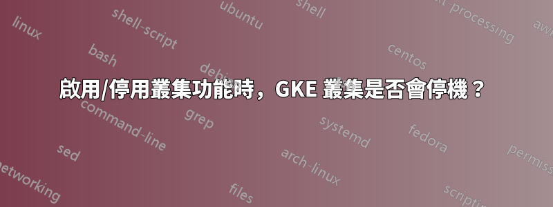 啟用/停用叢集功能時，GKE 叢集是否會停機？