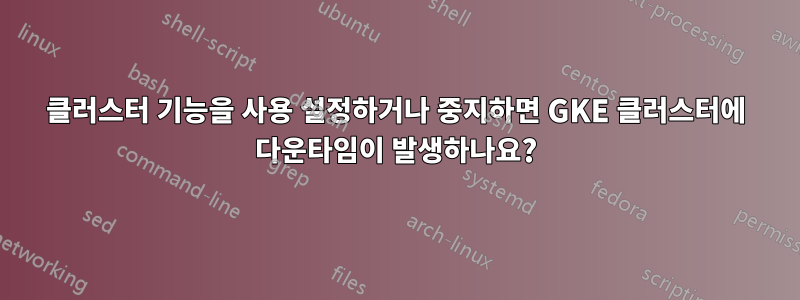 클러스터 기능을 사용 설정하거나 중지하면 GKE 클러스터에 다운타임이 발생하나요?