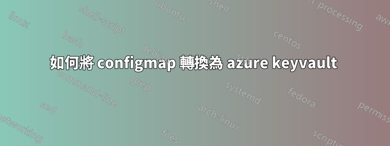 如何將 configmap 轉換為 azure keyvault