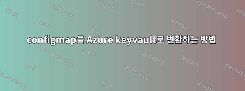 configmap을 Azure keyvault로 변환하는 방법