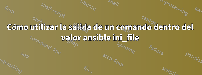 Cómo utilizar la salida de un comando dentro del valor ansible ini_file