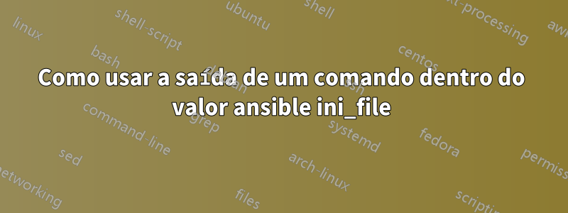 Como usar a saída de um comando dentro do valor ansible ini_file