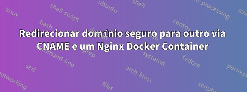 Redirecionar domínio seguro para outro via CNAME e um Nginx Docker Container