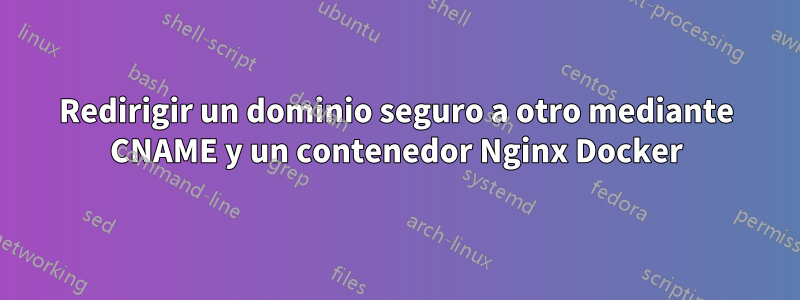 Redirigir un dominio seguro a otro mediante CNAME y un contenedor Nginx Docker