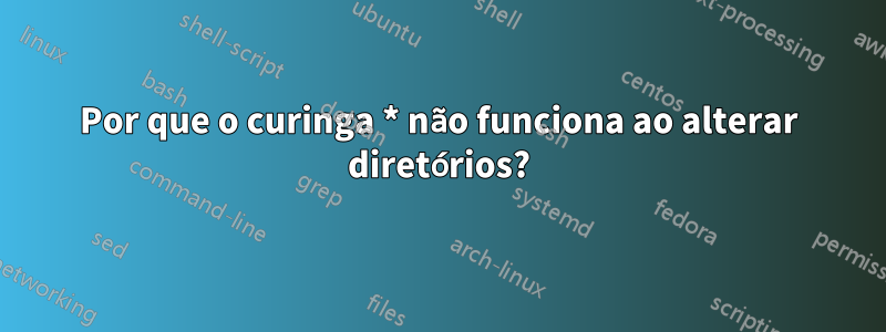 Por que o curinga * não funciona ao alterar diretórios?