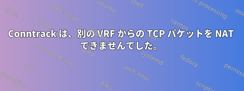 Conntrack は、別の VRF からの TCP パケットを NAT できませんでした。