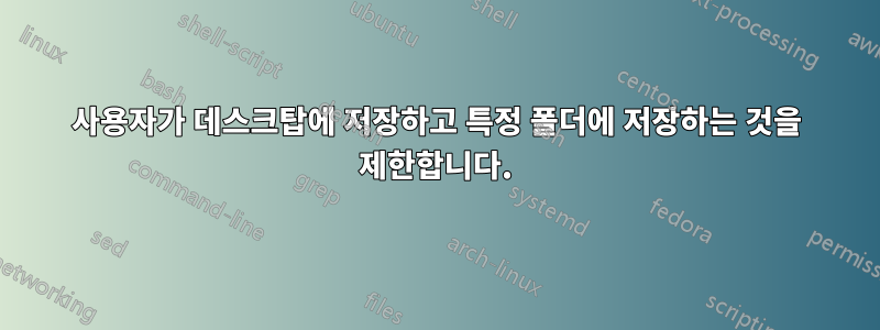 사용자가 데스크탑에 저장하고 특정 폴더에 저장하는 것을 제한합니다.