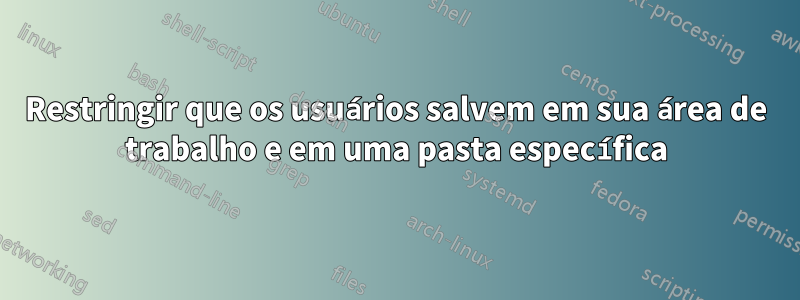 Restringir que os usuários salvem em sua área de trabalho e em uma pasta específica