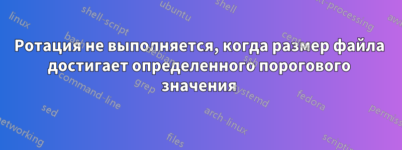 Ротация не выполняется, когда размер файла достигает определенного порогового значения