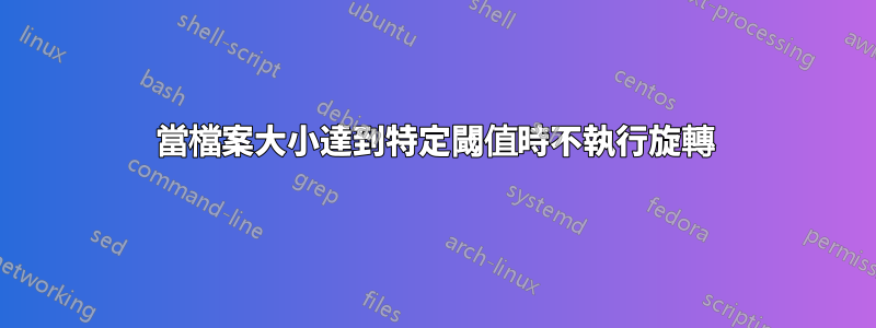 當檔案大小達到特定閾值時不執行旋轉