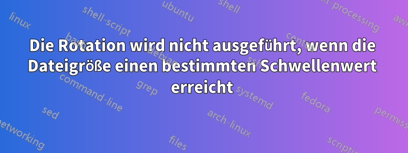 Die Rotation wird nicht ausgeführt, wenn die Dateigröße einen bestimmten Schwellenwert erreicht