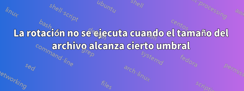 La rotación no se ejecuta cuando el tamaño del archivo alcanza cierto umbral