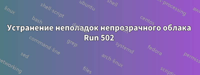 Устранение неполадок непрозрачного облака Run 502