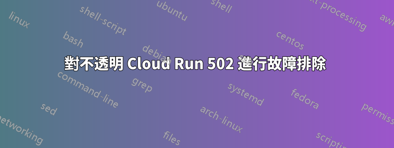 對不透明 Cloud Run 502 進行故障排除