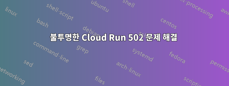 불투명한 Cloud Run 502 문제 해결