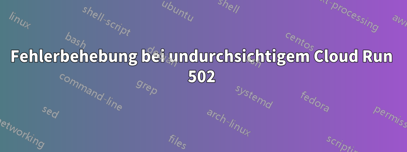 Fehlerbehebung bei undurchsichtigem Cloud Run 502