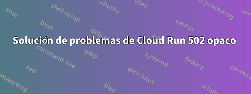 Solución de problemas de Cloud Run 502 opaco