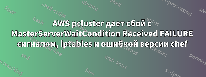 AWS pcluster дает сбой с MasterServerWaitCondition Received FAILURE сигналом, iptables и ошибкой версии chef