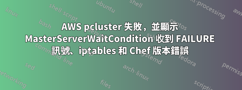 AWS pcluster 失敗，並顯示 MasterServerWaitCondition 收到 FAILURE 訊號、iptables 和 Chef 版本錯誤