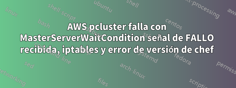 AWS pcluster falla con MasterServerWaitCondition señal de FALLO recibida, iptables y error de versión de chef