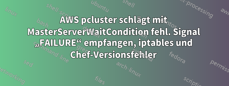 AWS pcluster schlägt mit MasterServerWaitCondition fehl. Signal „FAILURE“ empfangen, iptables und Chef-Versionsfehler