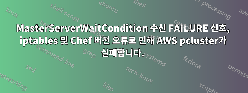 MasterServerWaitCondition 수신 FAILURE 신호, iptables 및 Chef 버전 오류로 인해 AWS pcluster가 실패합니다.