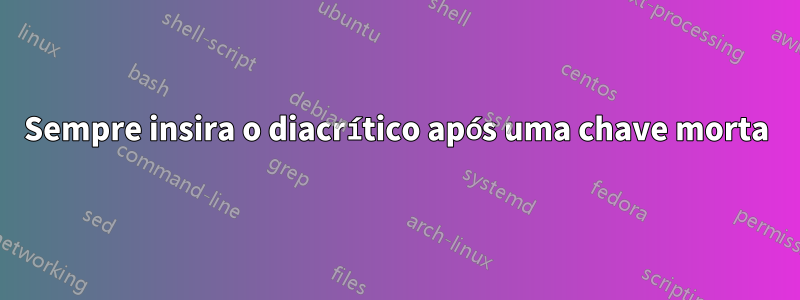 Sempre insira o diacrítico após uma chave morta