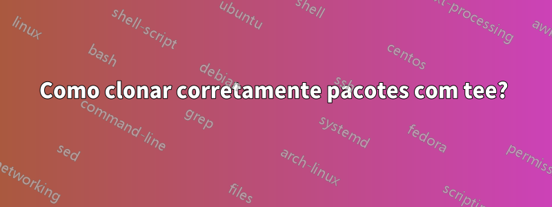 Como clonar corretamente pacotes com tee?