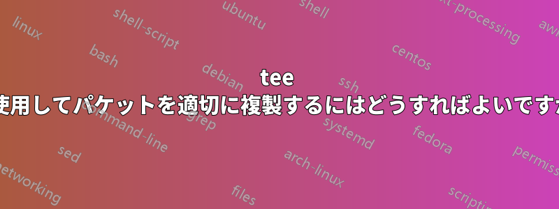 tee を使用してパケットを適切に複製するにはどうすればよいですか?