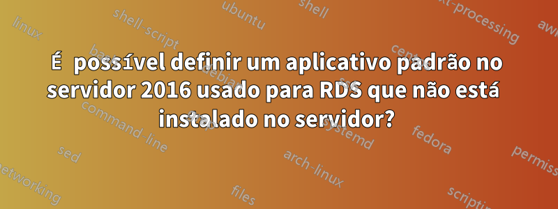 É possível definir um aplicativo padrão no servidor 2016 usado para RDS que não está instalado no servidor?