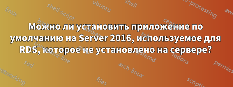 Можно ли установить приложение по умолчанию на Server 2016, используемое для RDS, которое не установлено на сервере?