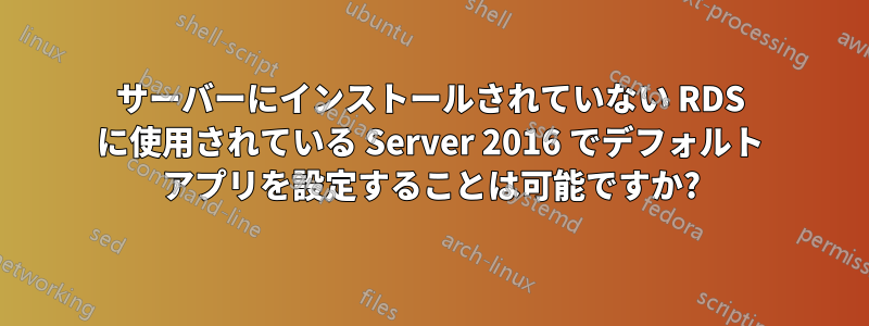 サーバーにインストールされていない RDS に使用されている Server 2016 でデフォルト アプリを設定することは可能ですか?