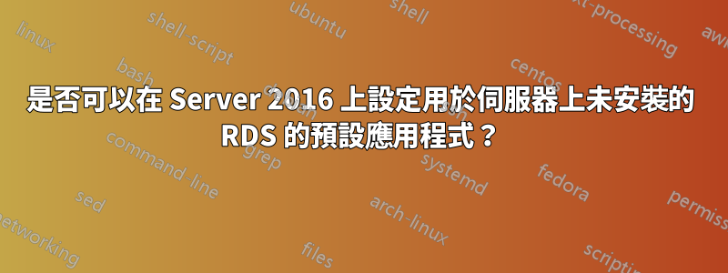 是否可以在 Server 2016 上設定用於伺服器上未安裝的 RDS 的預設應用程式？