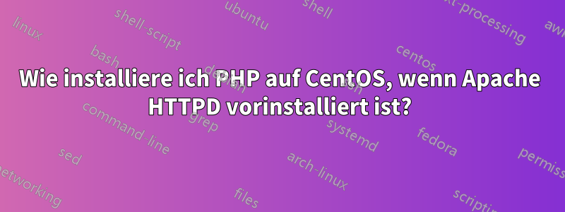 Wie installiere ich PHP auf CentOS, wenn Apache HTTPD vorinstalliert ist?