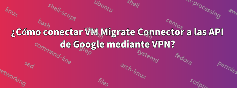 ¿Cómo conectar VM Migrate Connector a las API de Google mediante VPN?