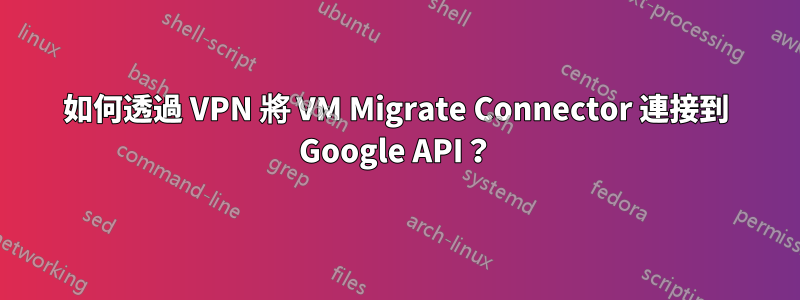 如何透過 VPN 將 VM Migrate Connector 連接到 Google API？