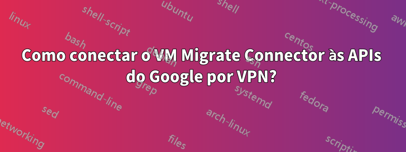 Como conectar o VM Migrate Connector às APIs do Google por VPN?