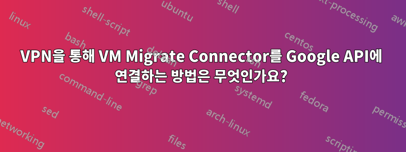 VPN을 통해 VM Migrate Connector를 Google API에 연결하는 방법은 무엇인가요?