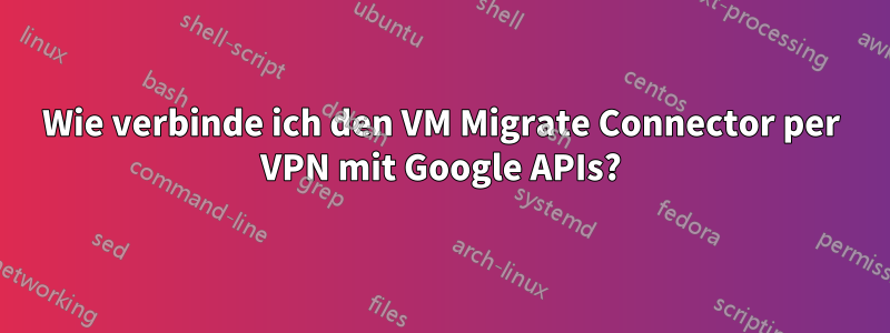 Wie verbinde ich den VM Migrate Connector per VPN mit Google APIs?