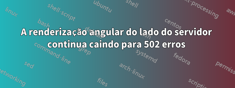 A renderização angular do lado do servidor continua caindo para 502 erros