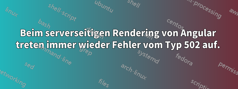 Beim serverseitigen Rendering von Angular treten immer wieder Fehler vom Typ 502 auf.