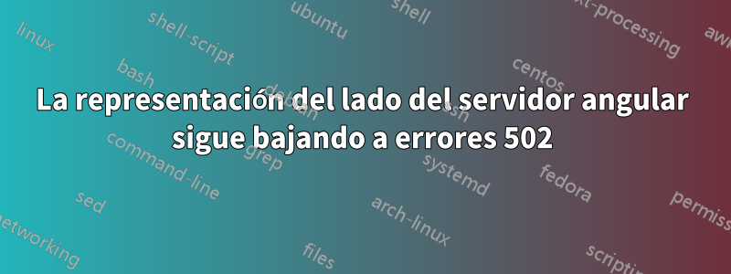 La representación del lado del servidor angular sigue bajando a errores 502