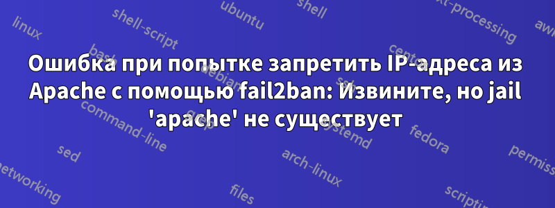 Ошибка при попытке запретить IP-адреса из Apache с помощью fail2ban: Извините, но jail 'apache' не существует