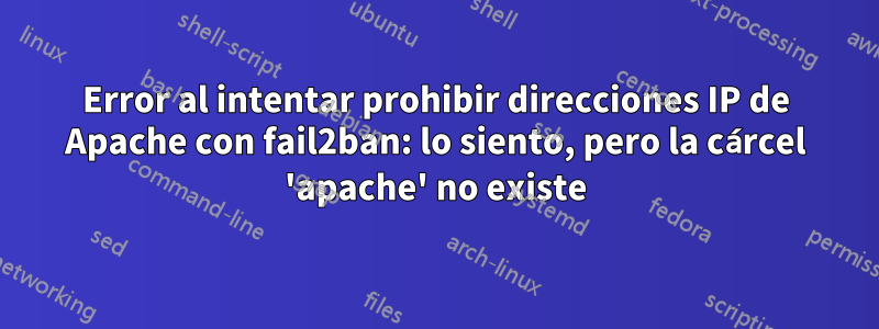 Error al intentar prohibir direcciones IP de Apache con fail2ban: lo siento, pero la cárcel 'apache' no existe