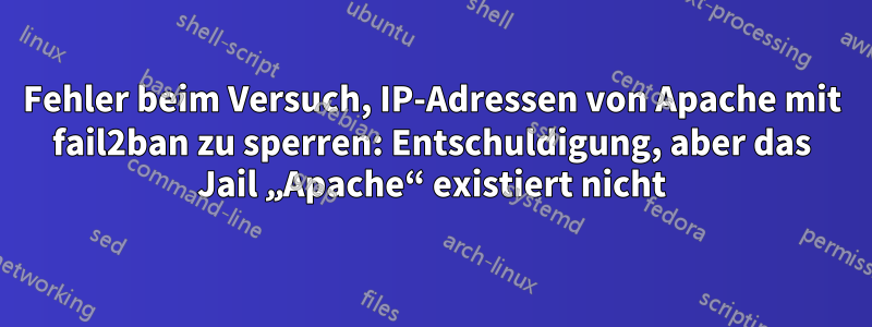 Fehler beim Versuch, IP-Adressen von Apache mit fail2ban zu sperren: Entschuldigung, aber das Jail „Apache“ existiert nicht