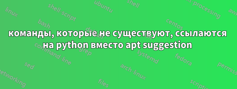 команды, которые не существуют, ссылаются на python вместо apt suggestion