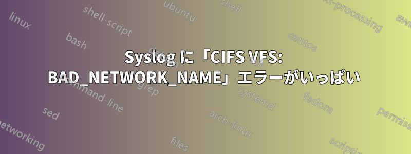 Syslog に「CIFS VFS: BAD_NETWORK_NAME」エラーがいっぱい