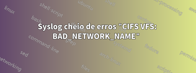 Syslog cheio de erros "CIFS VFS: BAD_NETWORK_NAME"