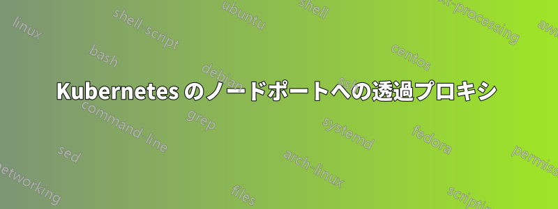 Kubernetes のノードポートへの透過プロキシ