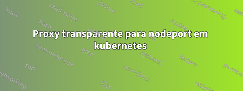 Proxy transparente para nodeport em kubernetes